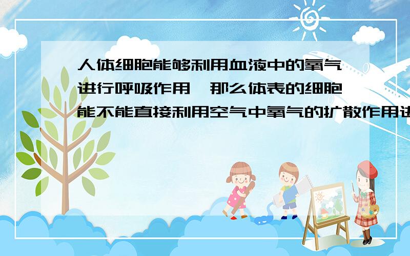 人体细胞能够利用血液中的氧气进行呼吸作用,那么体表的细胞能不能直接利用空气中氧气的扩散作用进行呼吸呢?.我知道这个问题有