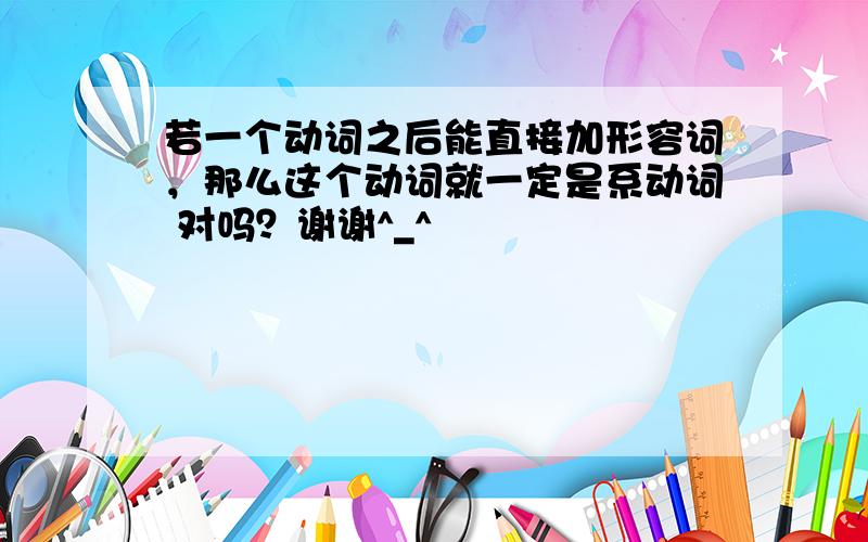 若一个动词之后能直接加形容词，那么这个动词就一定是系动词 对吗？谢谢^_^