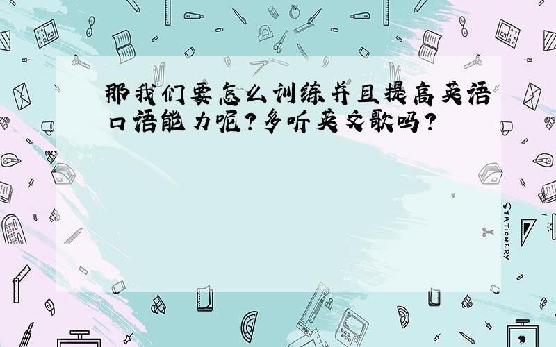 那我们要怎么训练并且提高英语口语能力呢?多听英文歌吗?