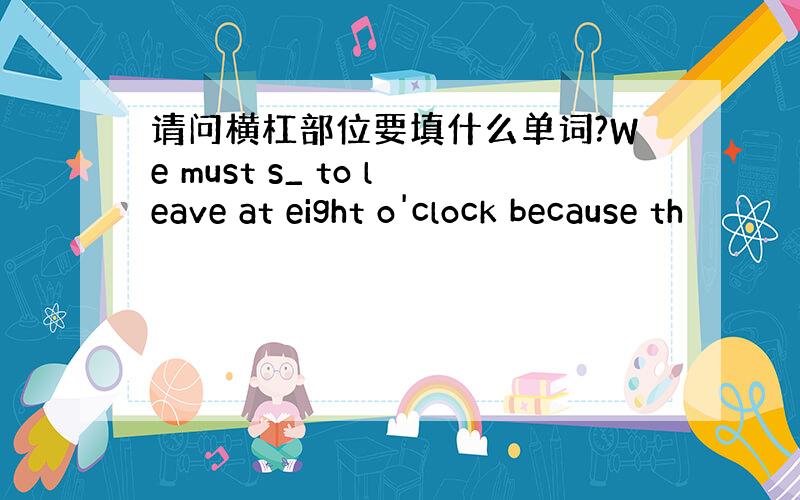 请问横杠部位要填什么单词?We must s_ to leave at eight o'clock because th