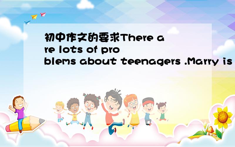 初中作文的要求There are lots of problems about teenagers .Marry is