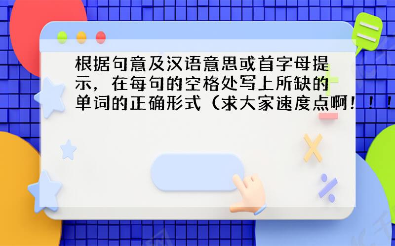 根据句意及汉语意思或首字母提示，在每句的空格处写上所缺的单词的正确形式（求大家速度点啊！！！！！）