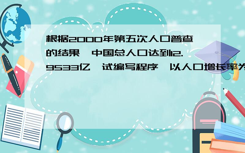 根据2000年第五次人口普查的结果,中国总人口达到12.9533亿,试编写程序,以人口增长率为百分之一,估计哪