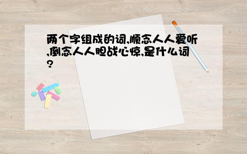 两个字组成的词,顺念人人爱听,倒念人人胆战心惊,是什么词?