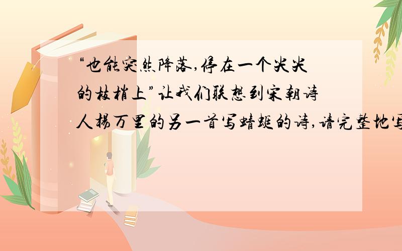 “也能突然降落,停在一个尖尖的枝梢上”让我们联想到宋朝诗人杨万里的另一首写蜻蜓的诗,请完整地写出与所引句子情景相符的诗句