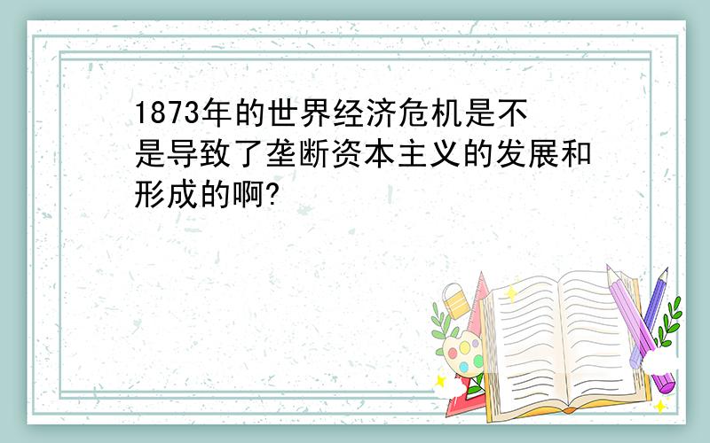 1873年的世界经济危机是不是导致了垄断资本主义的发展和形成的啊?