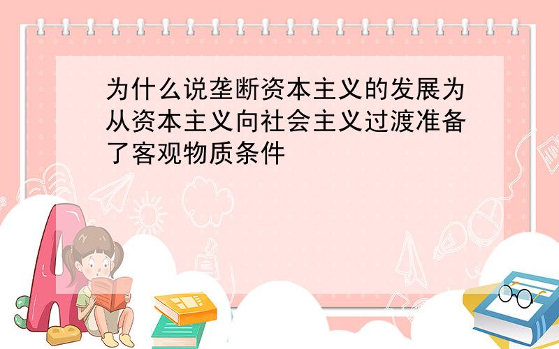 为什么说垄断资本主义的发展为从资本主义向社会主义过渡准备了客观物质条件