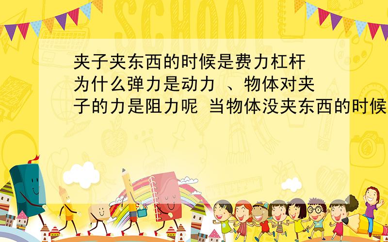 夹子夹东西的时候是费力杠杆 为什么弹力是动力 、物体对夹子的力是阻力呢 当物体没夹东西的时候为什么是弹力为阻力