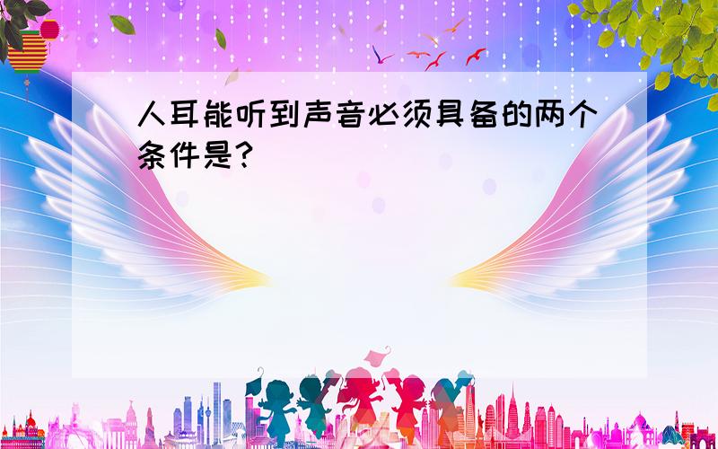 人耳能听到声音必须具备的两个条件是?