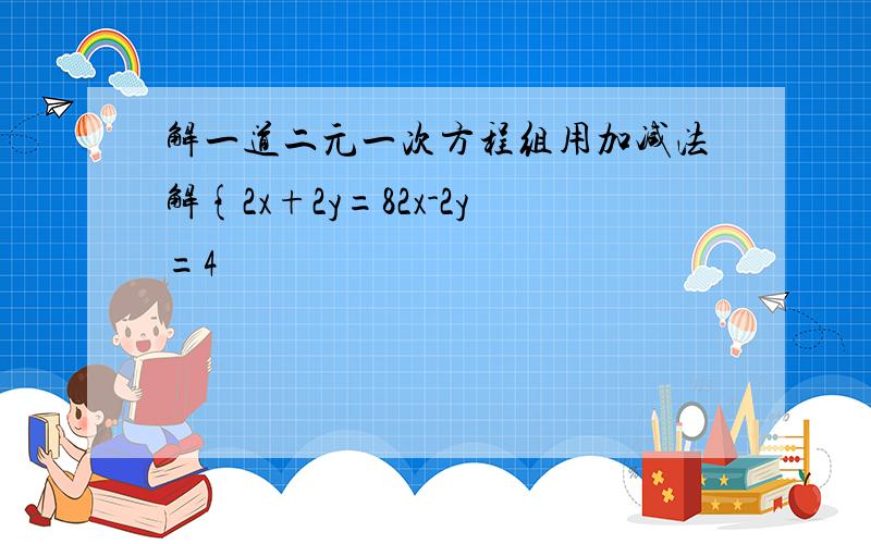 解一道二元一次方程组用加减法解{2x+2y=82x-2y=4