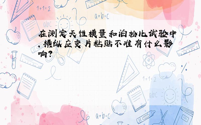 在测定天性模量和泊松比试验中,横纵应变片粘贴不准有什么影响?