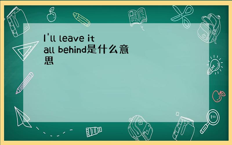 I'll leave it all behind是什么意思