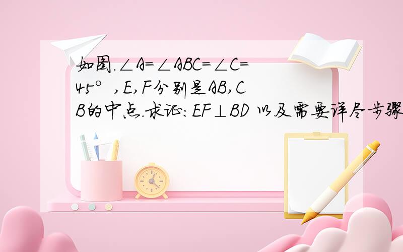 如图.∠A=∠ABC=∠C=45°,E,F分别是AB,CB的中点.求证:EF⊥BD 以及需要详尽步骤!