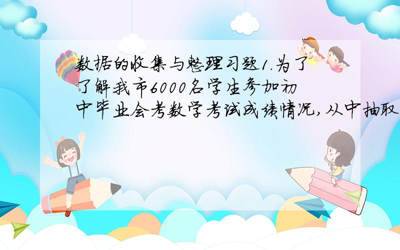 数据的收集与整理习题1.为了了解我市6000名学生参加初中毕业会考数学考试成绩情况,从中抽取200名考生的成绩进行统计,