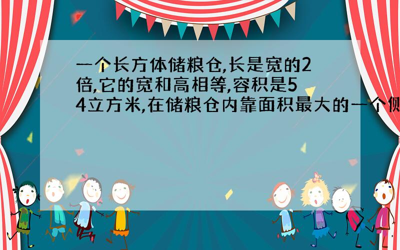 一个长方体储粮仓,长是宽的2倍,它的宽和高相等,容积是54立方米,在储粮仓内靠面积最大的一个侧面最大限度的一个半圆锥形,