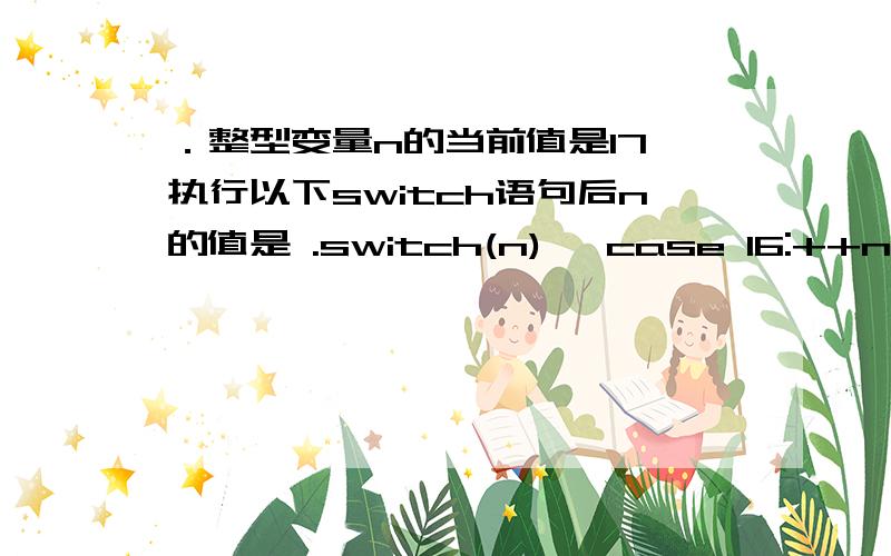 ．整型变量n的当前值是17,执行以下switch语句后n的值是 .switch(n){ case 16:++n; cas