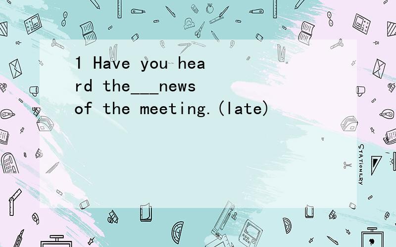 1 Have you heard the___news of the meeting.(late)