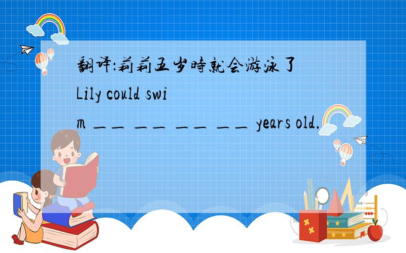 翻译：莉莉五岁时就会游泳了 Lily could swim ＿＿ ＿＿ ＿＿ ＿＿ years old.