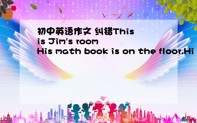 初中英语作文 纠错This is Jim's room His math book is on the floor.Hi