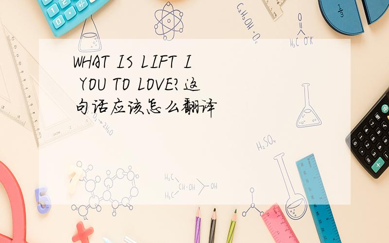 WHAT IS LIFT I YOU TO LOVE?这句话应该怎么翻译