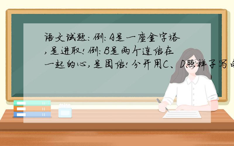 语文试题：例:A是一座金字塔,是进取!例:B是两个连结在一起的心,是团结!分开用C、D照样子写句子.