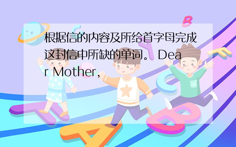 根据信的内容及所给首字母完成这封信中所缺的单词。 Dear Mother,