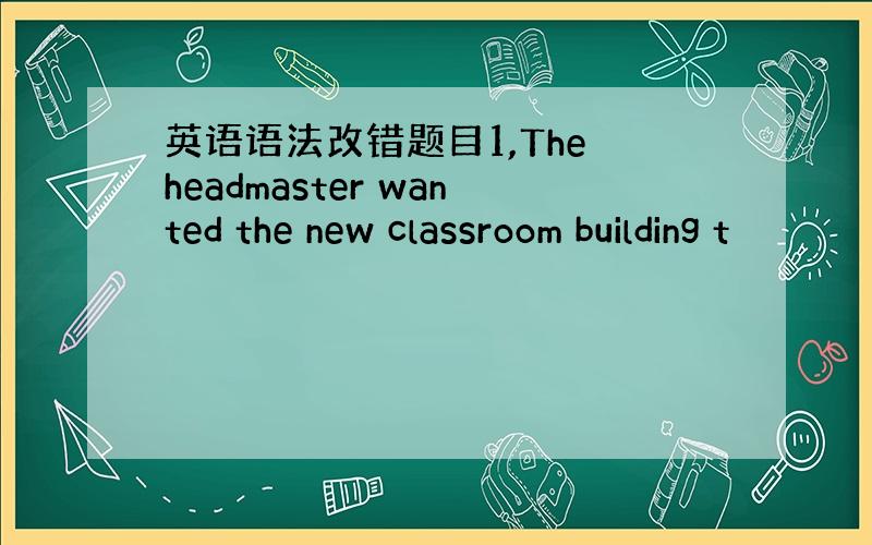 英语语法改错题目1,The headmaster wanted the new classroom building t