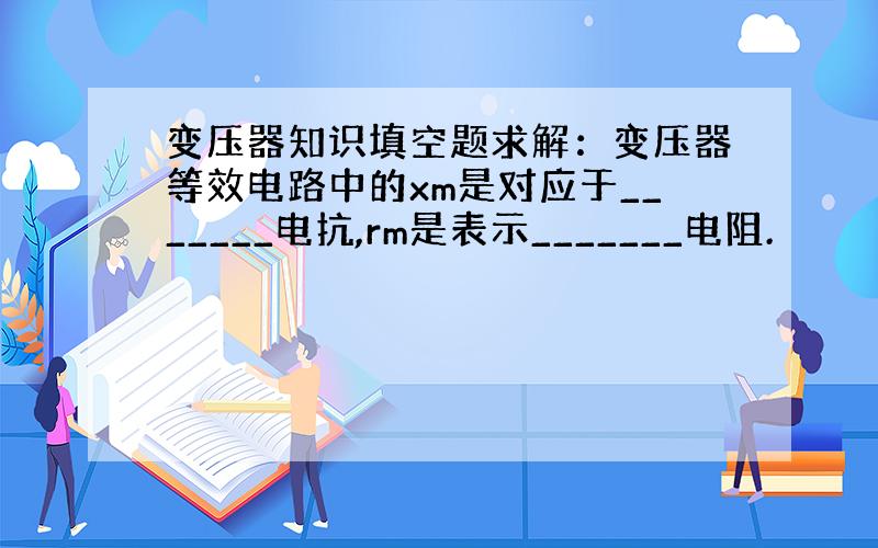 变压器知识填空题求解：变压器等效电路中的xm是对应于_______电抗,rm是表示_______电阻.