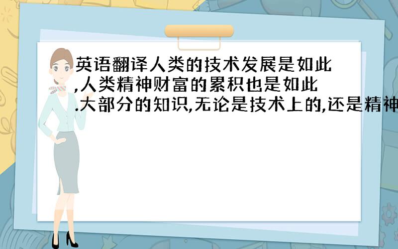 英语翻译人类的技术发展是如此,人类精神财富的累积也是如此.大部分的知识,无论是技术上的,还是精神上的,都储藏在书籍中.书