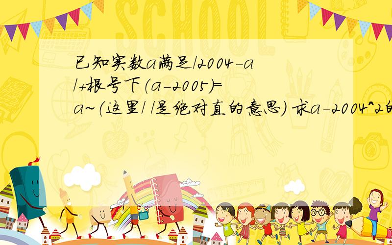 已知实数a满足/2004-a/+根号下（a-2005）=a~（这里/ /是绝对直的意思） 求a-2004^2的值