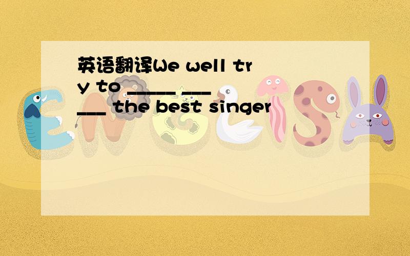 英语翻译We well try to _____ ______ the best singer