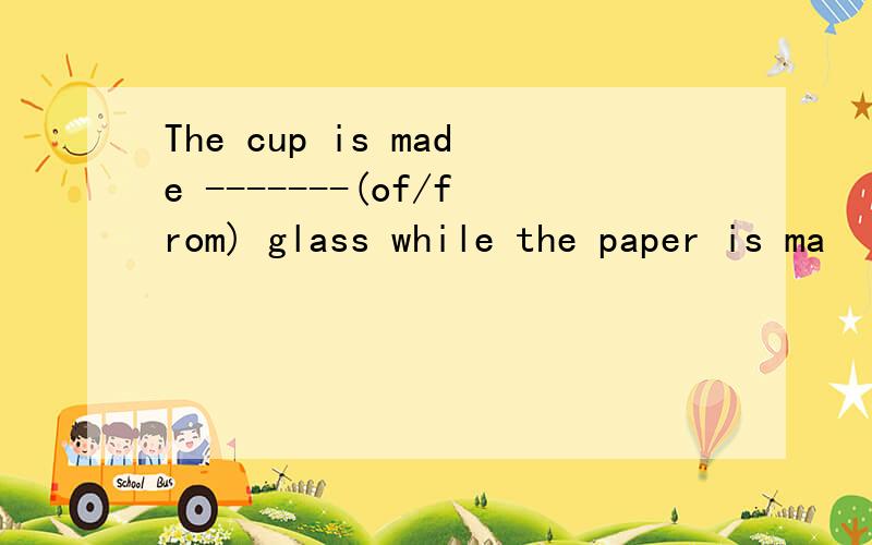 The cup is made -------(of/from) glass while the paper is ma