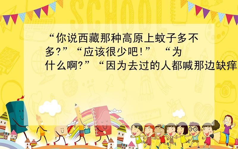 “你说西藏那种高原上蚊子多不多?”“应该很少吧!” “为什么啊?”“因为去过的人都喊那边缺痒啊…”