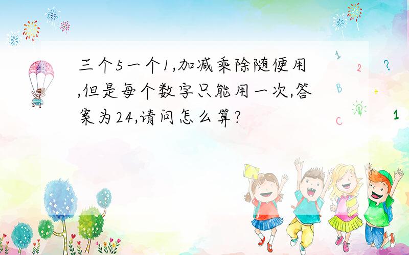 三个5一个1,加减乘除随便用,但是每个数字只能用一次,答案为24,请问怎么算?