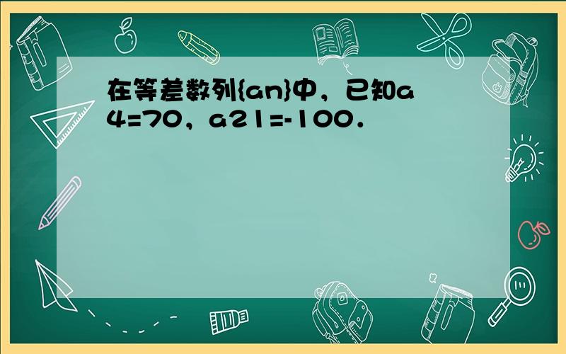 在等差数列{an}中，已知a4=70，a21=-100．