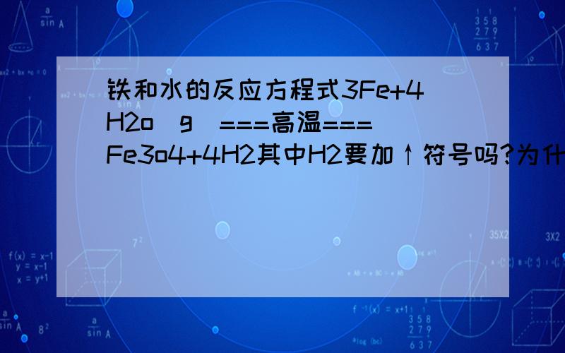 铁和水的反应方程式3Fe+4H2o(g)===高温===Fe3o4+4H2其中H2要加↑符号吗?为什么看到有些地方加有些