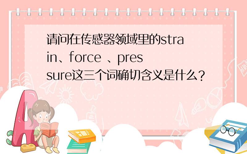 请问在传感器领域里的strain、force 、pressure这三个词确切含义是什么？