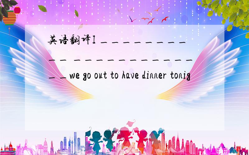 英语翻译I __________ _____________we go out to have dinner tonig