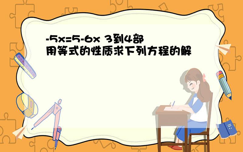 -5x=5-6x 3到4部 用等式的性质求下列方程的解