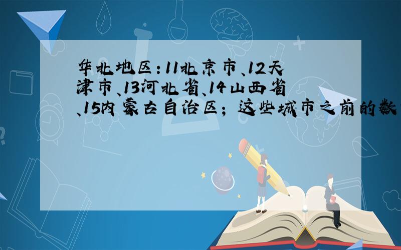 华北地区：11北京市、12天津市、13河北省、14山西省、15内蒙古自治区； 这些城市之前的数字什么意思.