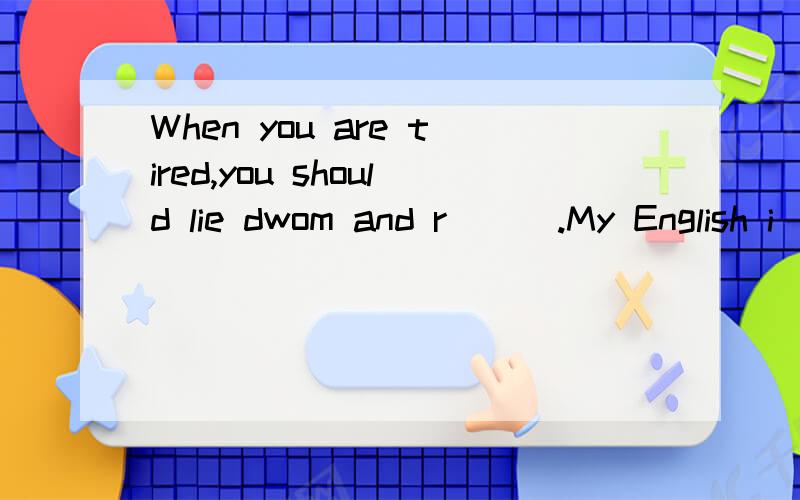 When you are tired,you should lie dwom and r___.My English i