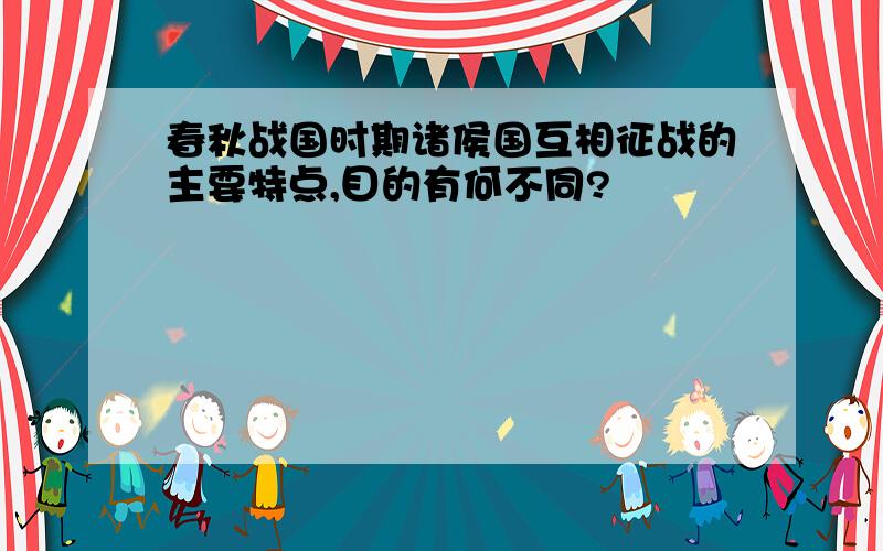 春秋战国时期诸侯国互相征战的主要特点,目的有何不同?