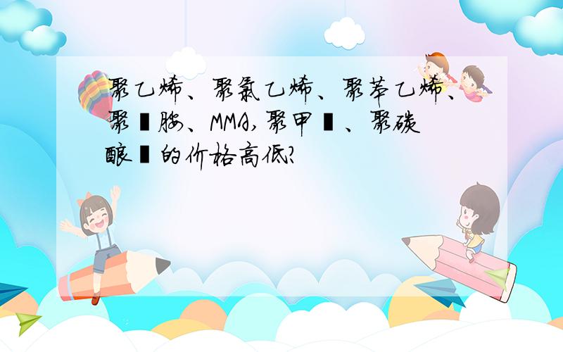 聚乙烯、聚氯乙烯、聚苯乙烯、聚酰胺、MMA,聚甲醛、聚碳酸酯的价格高低?