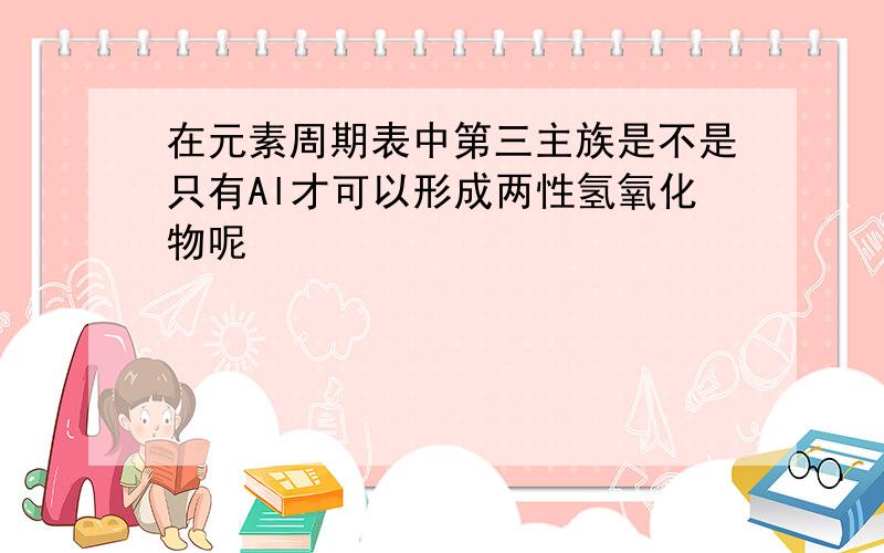 在元素周期表中第三主族是不是只有Al才可以形成两性氢氧化物呢