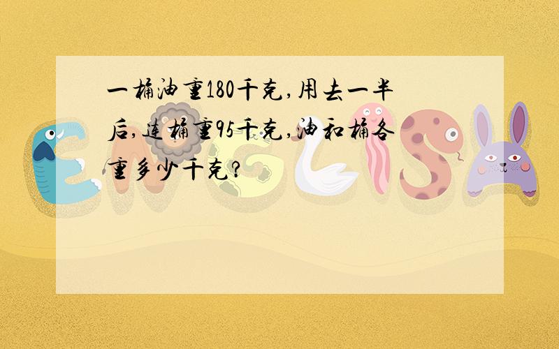 一桶油重180千克,用去一半后,连桶重95千克,油和桶各重多少千克?