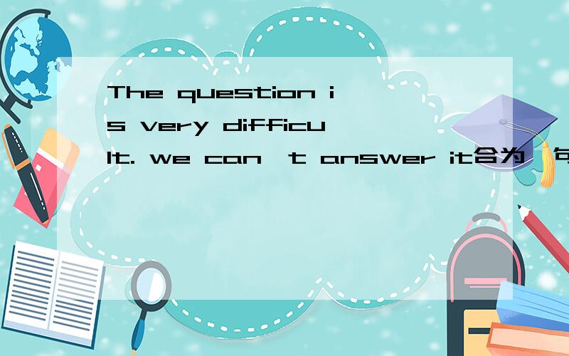 The question is very difficult. we can't answer it合为一句