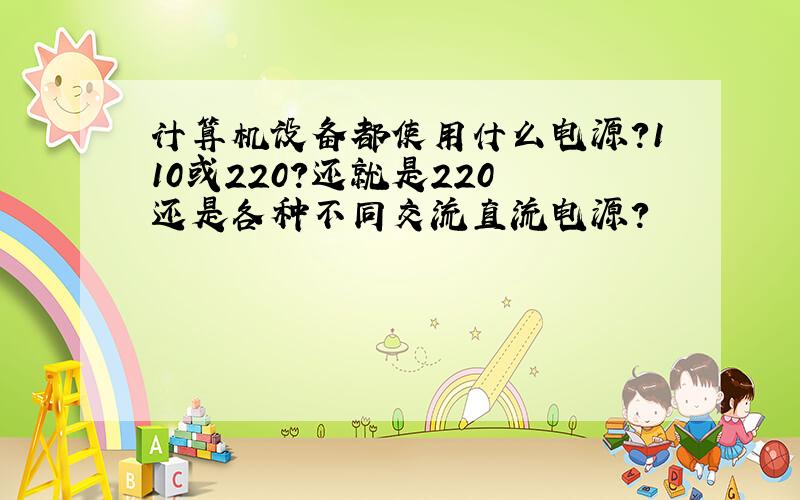 计算机设备都使用什么电源?110或220?还就是220 还是各种不同交流直流电源?