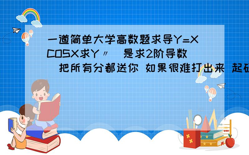 一道简单大学高数题求导Y=XCOSX求Y〃(是求2阶导数)把所有分都送你 如果很难打出来 起码要把Y'答案也写出来