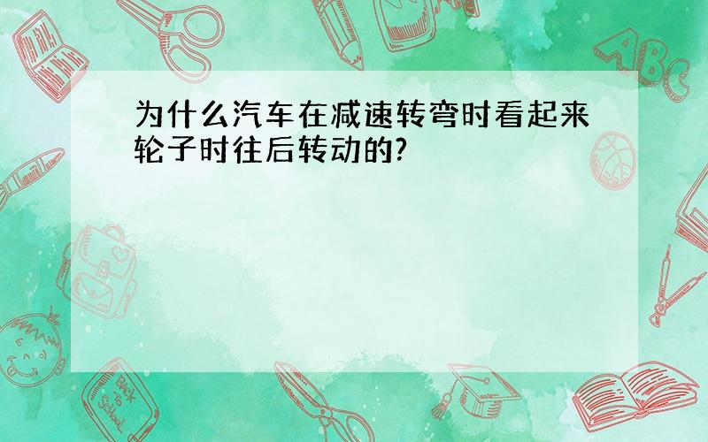 为什么汽车在减速转弯时看起来轮子时往后转动的?