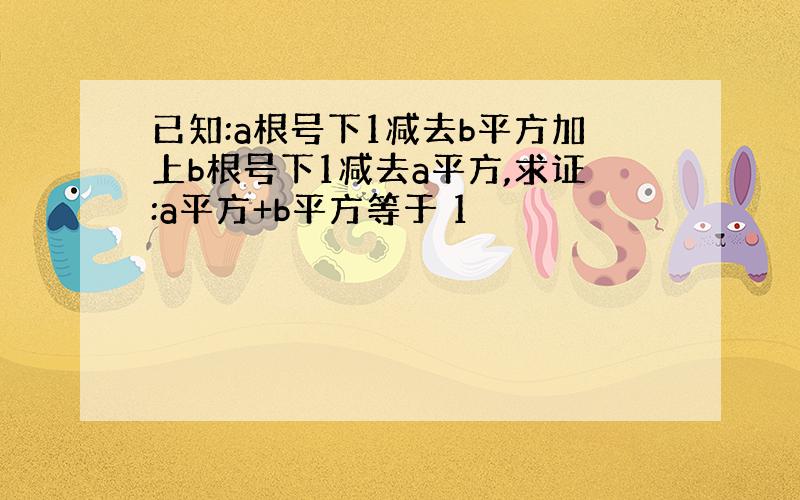 已知:a根号下1减去b平方加上b根号下1减去a平方,求证:a平方+b平方等于 1